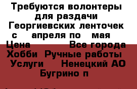 Требуются волонтеры для раздачи Георгиевских ленточек с 30 апреля по 9 мая. › Цена ­ 2 000 - Все города Хобби. Ручные работы » Услуги   . Ненецкий АО,Бугрино п.